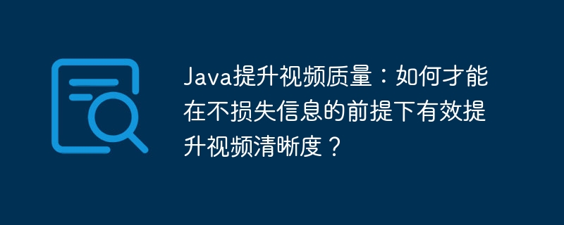 Java提升视频质量:如何才能在不损失信息的前提下有效提升视频清晰度?