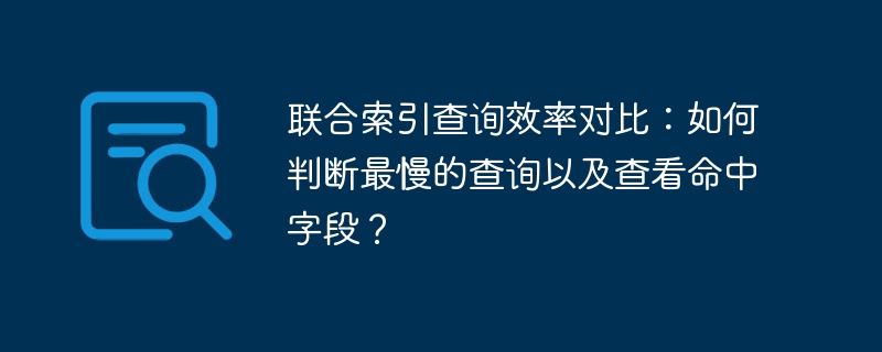 联合索引查询效率对比:如何判断最慢的查询以及查看命中字段?