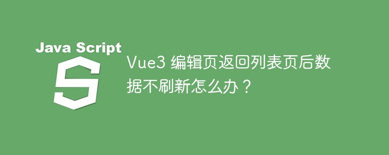 Vue3 编辑页返回列表页后数据不刷新怎么办？