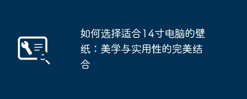 如何选择适合14寸电脑的壁纸:美学与实用性的完美结合