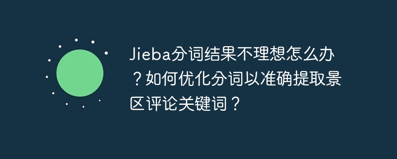 Jieba分词结果不理想怎么办?如何优化分词以准确提取景区评论关键词?