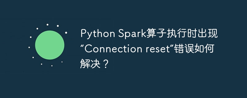 Python Spark算子执行时出现“Connection reset”错误如何解决?