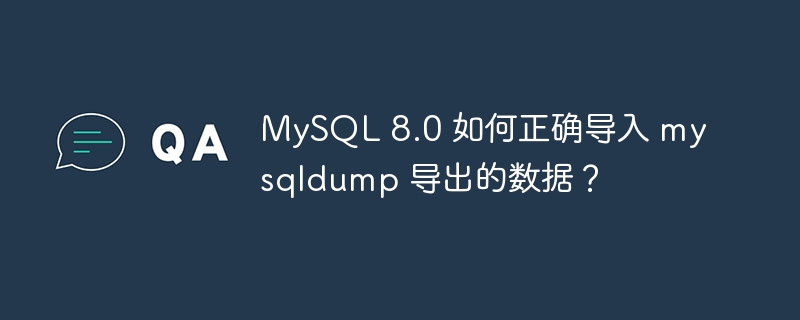 MySQL 8.0 如何正确导入 mysqldump 导出的数据?