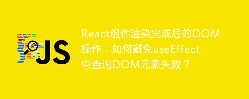 React组件渲染完成后的DOM操作:如何避免useEffect中查询DOM元素失败?