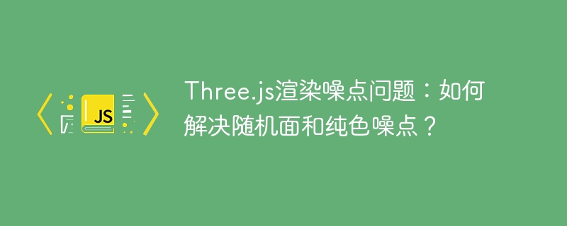Three.js渲染噪点问题:如何解决随机面和纯色噪点?