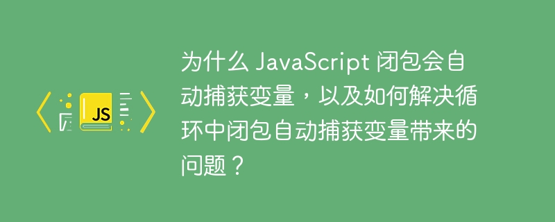 为什么 JavaScript 闭包会自动捕获变量,以及如何解决循环中闭包自动捕获变量带来的问题?