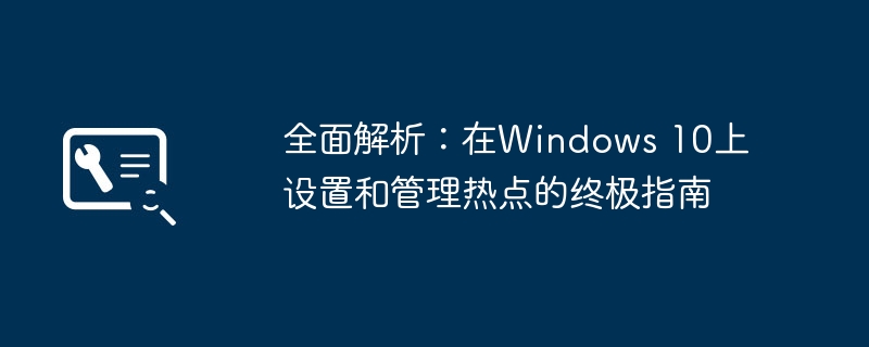全面解析:在Windows 10上设置和管理热点的终极指南