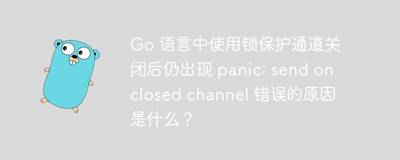 Go 语言中使用锁保护通道关闭后仍出现 panic: send on closed channel 错误的原因是什么?