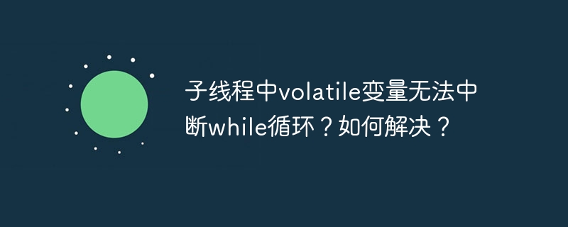 子线程中volatile变量无法中断while循环?如何解决?