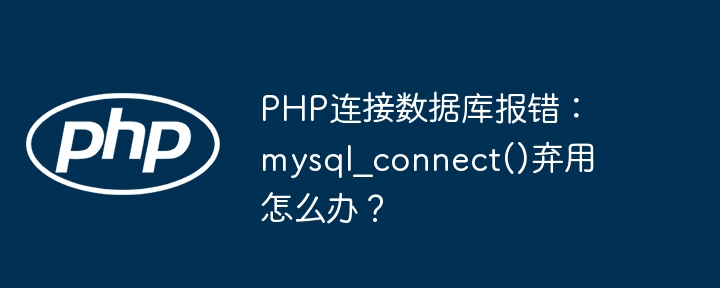 PHP连接数据库报错:mysql_connect()弃用怎么办?