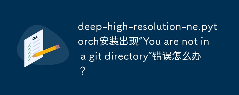deep-high-resolution-ne.pytorch安装出现“You are not in a git directory”错误怎么办?