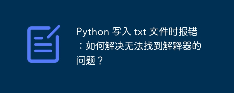Python 写入 txt 文件时报错:如何解决无法找到解释器的问题?