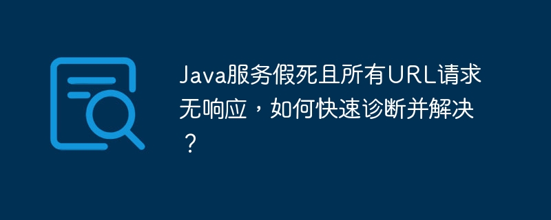Java服务假死且所有URL请求无响应,如何快速诊断并解决?