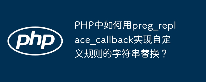 PHP中如何用preg_replace_callback实现自定义规则的字符串替换?