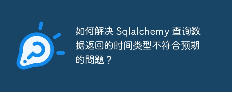 如何解决 Sqlalchemy 查询数据返回的时间类型不符合预期的问题?