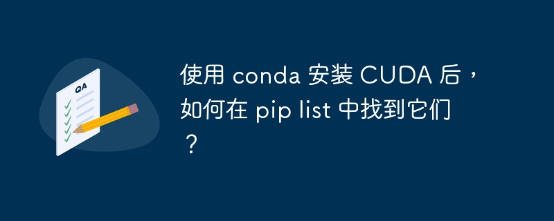 使用 conda 安装 CUDA 后,如何在 pip list 中找到它们?