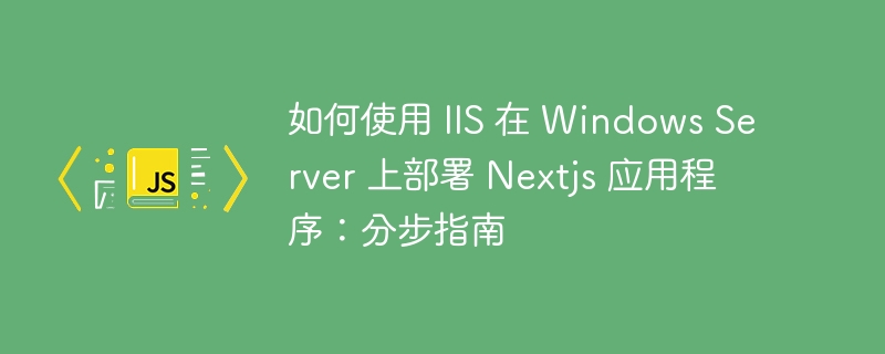 如何使用 IIS 在 Windows Server 上部署 Nextjs 应用程序:分步指南