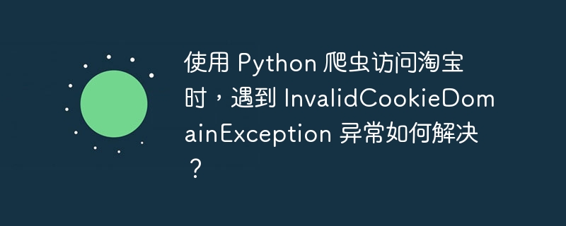 使用 Python 爬虫访问淘宝时,遇到 InvalidCookieDomainException 异常如何解决?