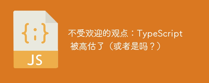 不受欢迎的观点:TypeScript 被高估了(或者是吗?)