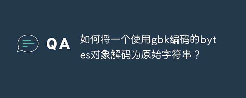 如何将一个使用gbk编码的bytes对象解码为原始字符串?