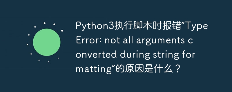 Python3执行脚本时报错“TypeError: not all arguments converted during string formatting”的原因是什么?