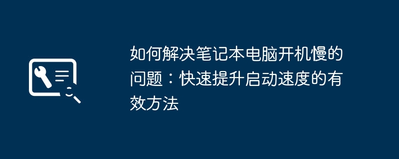 如何解决笔记本电脑开机慢的问题:快速提升启动速度的有效方法