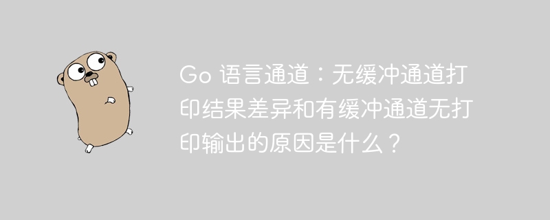Go 语言通道:无缓冲通道打印结果差异和有缓冲通道无打印输出的原因是什么?