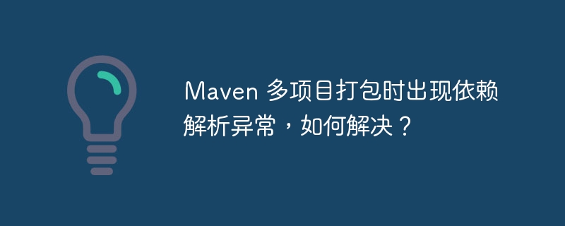 Maven 多项目打包时出现依赖解析异常,如何解决?