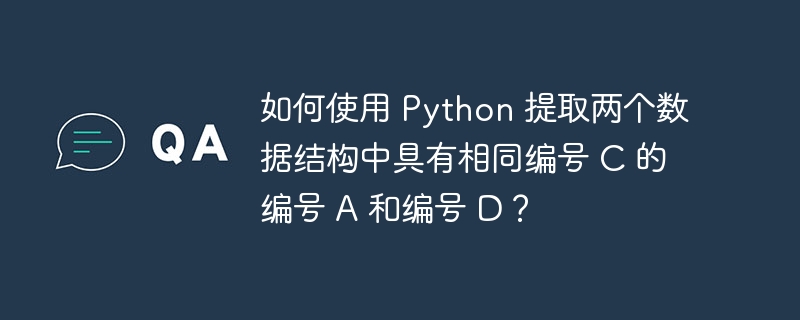 如何使用 Python 提取两个数据结构中具有相同编号 C 的编号 A 和编号 D?