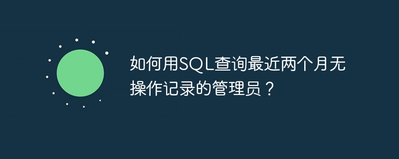 如何用SQL查询最近两个月无操作记录的管理员?
