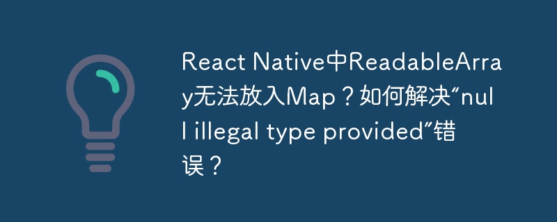 React Native中ReadableArray无法放入Map?如何解决“null illegal type provided”错误?
