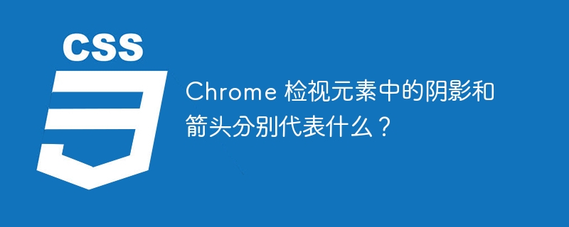 Chrome 检视元素中的阴影和箭头分别代表什么?