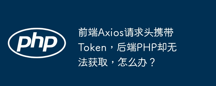 前端Axios请求头携带Token,后端PHP却无法获取,怎么办?