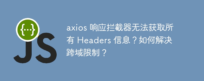 axios 响应拦截器无法获取所有 Headers 信息?如何解决跨域限制?