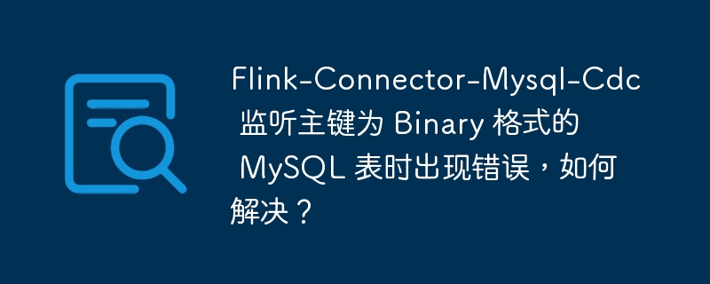 Flink-Connector-Mysql-Cdc 监听主键为 Binary 格式的 MySQL 表时出现错误，如何解决？
