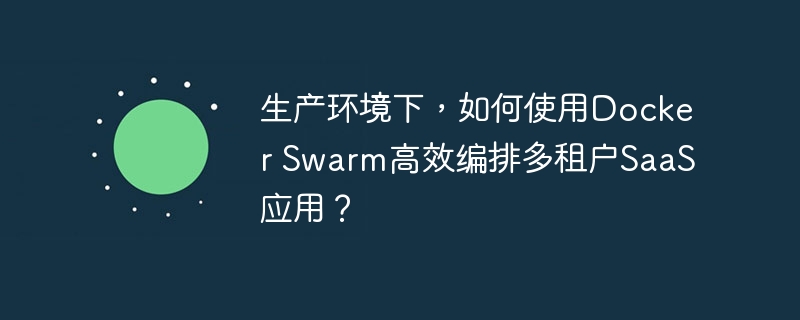 生产环境下,如何使用Docker Swarm高效编排多租户SaaS应用?