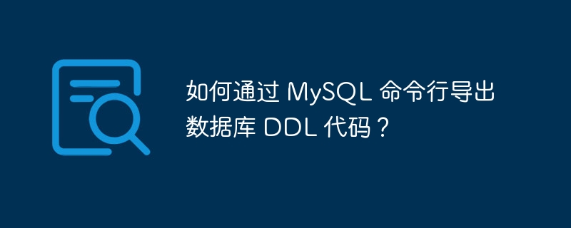 如何通过 MySQL 命令行导出数据库 DDL 代码?
