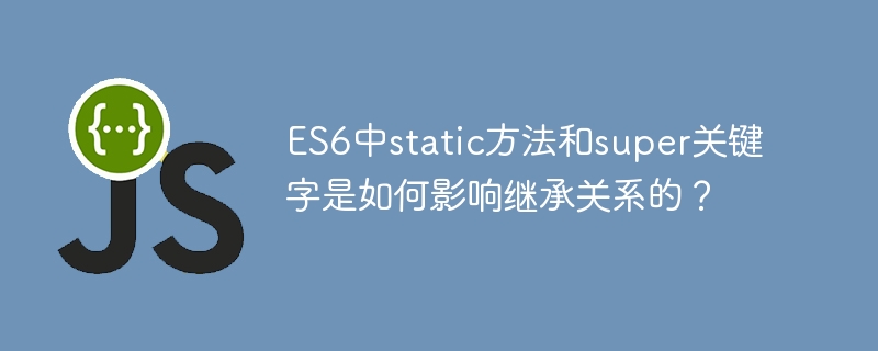 ES6中static方法和super关键字是如何影响继承关系的?
