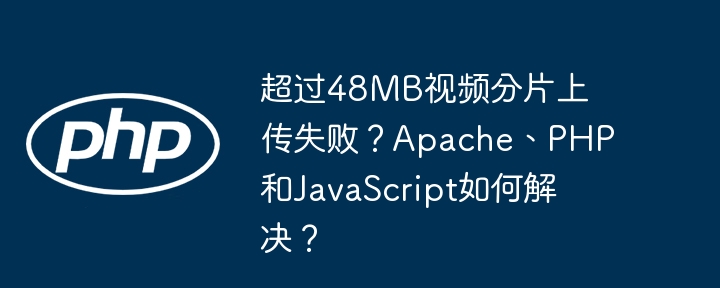 超过48MB视频分片上传失败?Apache、PHP和JavaScript如何解决?