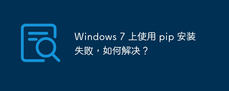 Windows 7 上使用 pip 安装失败,如何解决?