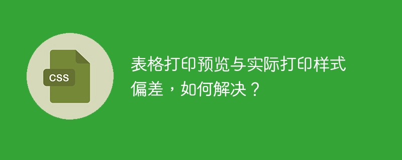 表格打印预览与实际打印样式偏差,如何解决?