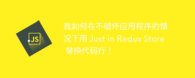 我如何在不破坏应用程序的情况下用 Just in Redux Store 替换代码行!