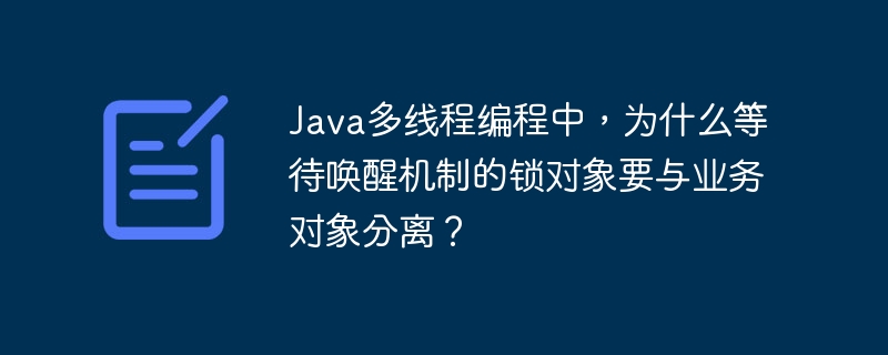 Java多线程编程中,为什么等待唤醒机制的锁对象要与业务对象分离?