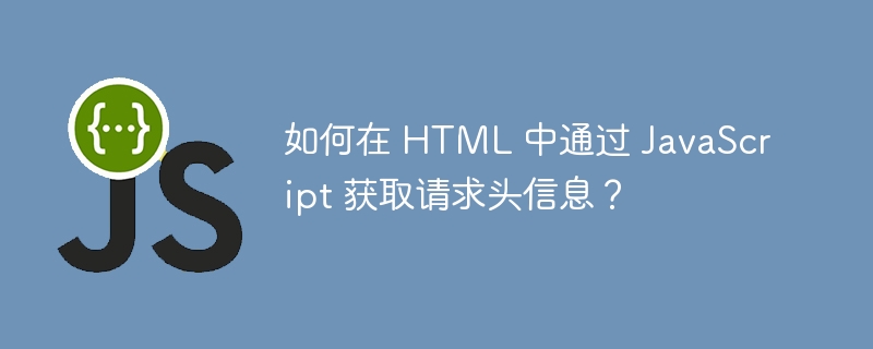 如何在 HTML 中通过 JavaScript 获取请求头信息?