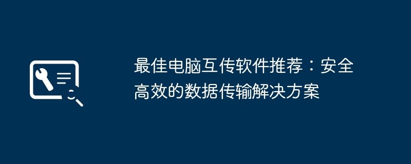最佳电脑互传软件推荐:安全高效的数据传输解决方案