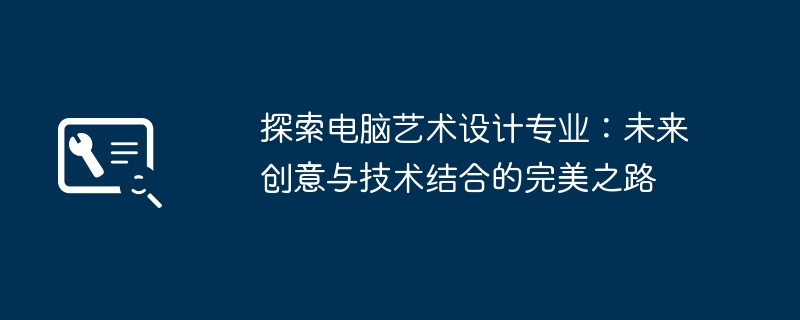 探索电脑艺术设计专业:未来创意与技术结合的完美之路