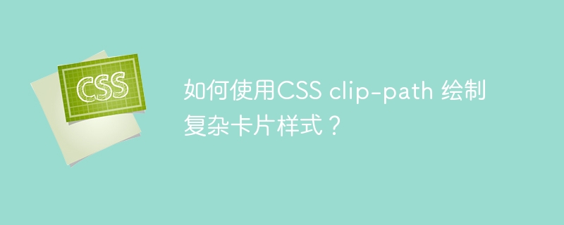 如何使用CSS clip-path 绘制复杂卡片样式?