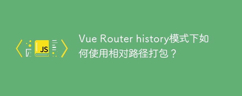 Vue Router history模式下如何使用相对路径打包?
