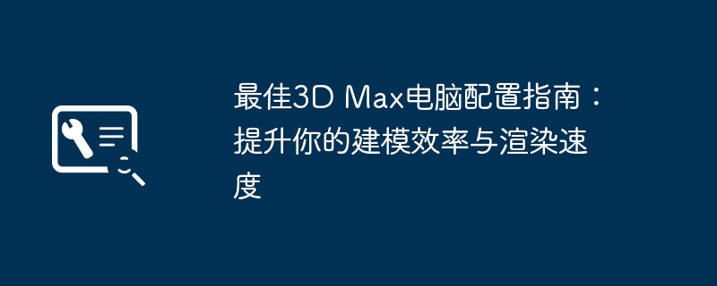 最佳3D Max电脑配置指南:提升你的建模效率与渲染速度