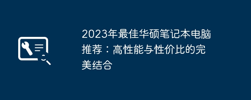 2023年最佳华硕笔记本电脑推荐:高性能与性价比的完美结合